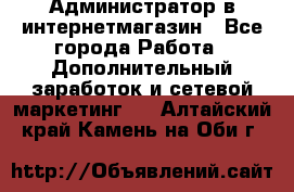 Администратор в интернетмагазин - Все города Работа » Дополнительный заработок и сетевой маркетинг   . Алтайский край,Камень-на-Оби г.